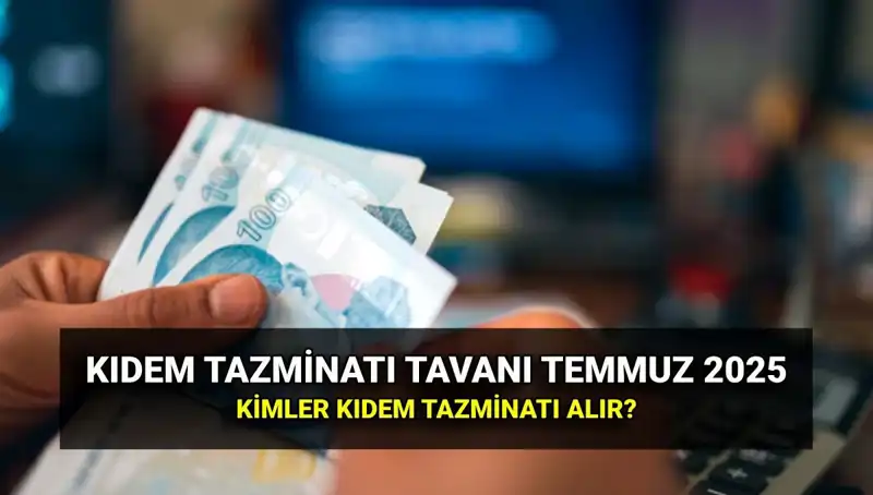 2025 Kıdem Tazminatı Tavanı Zamlı Tutarı: Temmuz Artışı ile Yeni Rakamlar