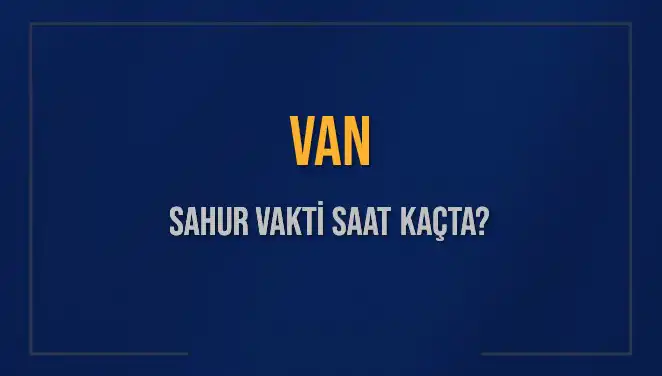 Van'da 2025 Sahur Vakti: Hangi Saatlerde Yapılacak?
